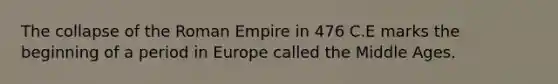 The collapse of the Roman Empire in 476 C.E marks the beginning of a period in Europe called the Middle Ages.