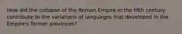 How did the collapse of the Roman Empire in the fifth century contribute to the variations of languages that developed in the Empire's former provinces?