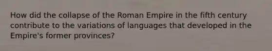 How did the collapse of the Roman Empire in the fifth century contribute to the variations of languages that developed in the Empire's former provinces?