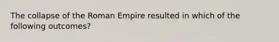 The collapse of the Roman Empire resulted in which of the following outcomes?