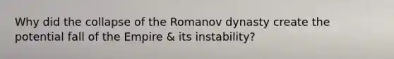 Why did the collapse of the Romanov dynasty create the potential fall of the Empire & its instability?