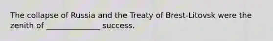 The collapse of Russia and the Treaty of Brest-Litovsk were the zenith of ______________ success.