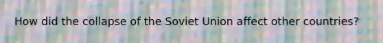 How did the collapse of the Soviet Union affect other countries?