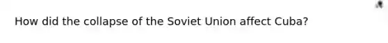 How did the collapse of the Soviet Union affect Cuba?