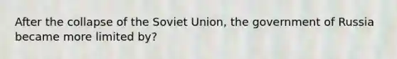 After the collapse of the Soviet Union, the government of Russia became more limited by?