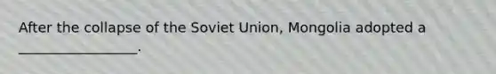 After the collapse of the Soviet Union, Mongolia adopted a _________________.