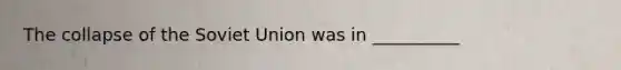 The collapse of the Soviet Union was in __________