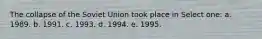 The collapse of the Soviet Union took place in Select one: a. 1989. b. 1991. c. 1993. d. 1994. e. 1995.