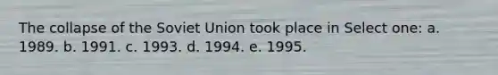 The collapse of the Soviet Union took place in Select one: a. 1989. b. 1991. c. 1993. d. 1994. e. 1995.