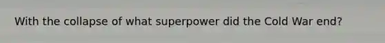 With the collapse of what superpower did the Cold War end?