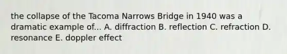 the collapse of the Tacoma Narrows Bridge in 1940 was a dramatic example of... A. diffraction B. reflection C. refraction D. resonance E. doppler effect