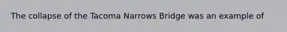 The collapse of the Tacoma Narrows Bridge was an example of