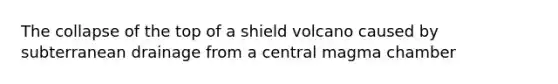 The collapse of the top of a shield volcano caused by subterranean drainage from a central magma chamber