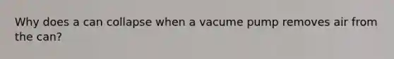 Why does a can collapse when a vacume pump removes air from the can?