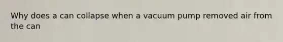 Why does a can collapse when a vacuum pump removed air from the can