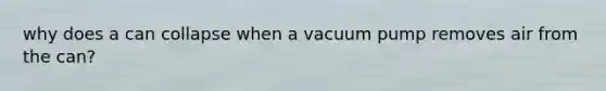 why does a can collapse when a vacuum pump removes air from the can?