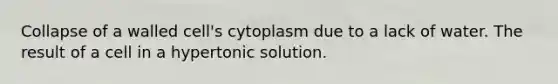 Collapse of a walled cell's cytoplasm due to a lack of water. The result of a cell in a hypertonic solution.