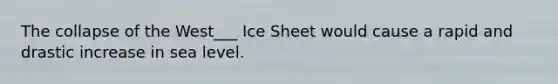 The collapse of the West___ Ice Sheet would cause a rapid and drastic increase in sea level.