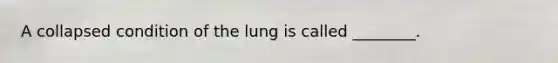 A collapsed condition of the lung is called ________.