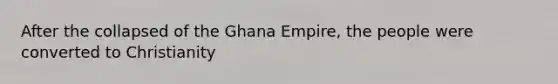 After the collapsed of the Ghana Empire, the people were converted to Christianity