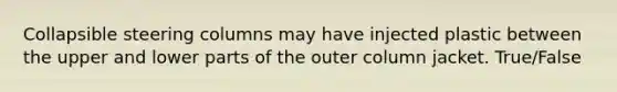 Collapsible steering columns may have injected plastic between the upper and lower parts of the outer column jacket. True/False