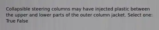 Collapsible steering columns may have injected plastic between the upper and lower parts of the outer column jacket. Select one: True False