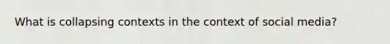 What is collapsing contexts in the context of social media?