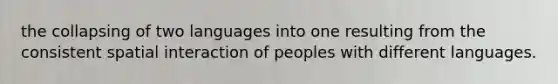 the collapsing of two languages into one resulting from the consistent spatial interaction of peoples with different languages.