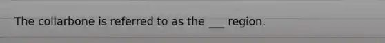 The collarbone is referred to as the ___ region.