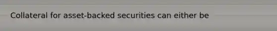 Collateral for asset-backed securities can either be