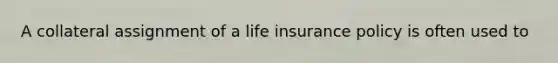 A collateral assignment of a life insurance policy is often used to