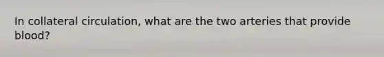 In collateral circulation, what are the two arteries that provide blood?