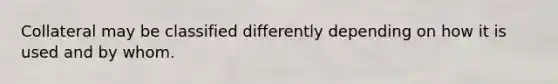 Collateral may be classified differently depending on how it is used and by whom.
