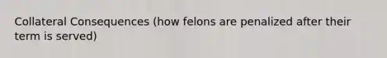 Collateral Consequences (how felons are penalized after their term is served)