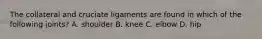 The collateral and cruciate ligaments are found in which of the following joints? A. shoulder B. knee C. elbow D. hip