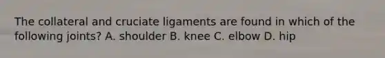 The collateral and cruciate ligaments are found in which of the following joints? A. shoulder B. knee C. elbow D. hip