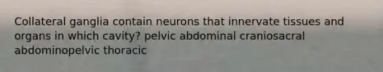 Collateral ganglia contain neurons that innervate tissues and organs in which cavity? pelvic abdominal craniosacral abdominopelvic thoracic