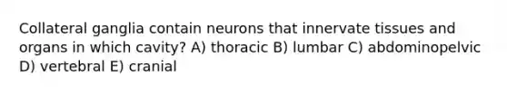 Collateral ganglia contain neurons that innervate tissues and organs in which cavity? A) thoracic B) lumbar C) abdominopelvic D) vertebral E) cranial