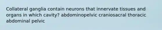 Collateral ganglia contain neurons that innervate tissues and organs in which cavity? abdominopelvic craniosacral thoracic abdominal pelvic