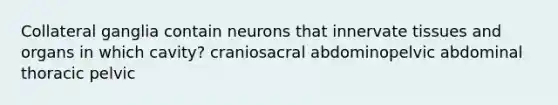 Collateral ganglia contain neurons that innervate tissues and organs in which cavity? craniosacral abdominopelvic abdominal thoracic pelvic