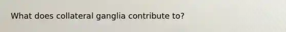 What does collateral ganglia contribute to?