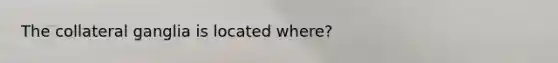 The collateral ganglia is located where?