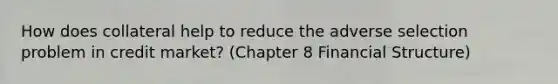 How does collateral help to reduce the adverse selection problem in credit market? (Chapter 8 Financial Structure)