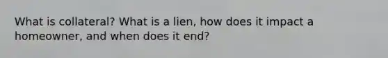 What is collateral? What is a lien, how does it impact a homeowner, and when does it end?