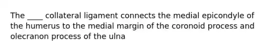 The ____ collateral ligament connects the medial epicondyle of the humerus to the medial margin of the coronoid process and olecranon process of the ulna