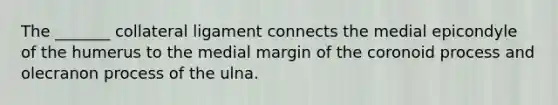 The _______ collateral ligament connects the medial epicondyle of the humerus to the medial margin of the coronoid process and olecranon process of the ulna.