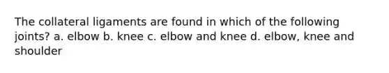 The collateral ligaments are found in which of the following joints? a. elbow b. knee c. elbow and knee d. elbow, knee and shoulder