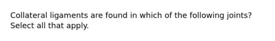 Collateral ligaments are found in which of the following joints? Select all that apply.