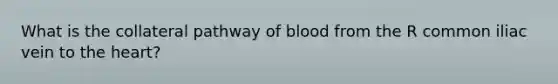 What is the collateral pathway of blood from the R common iliac vein to the heart?