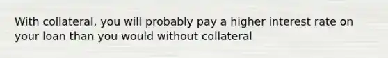 With collateral, you will probably pay a higher interest rate on your loan than you would without collateral